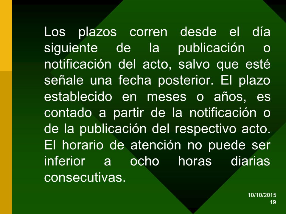 Los plazos corren desde el día siguiente de la publicación o notificación del acto, salvo que esté señale una fecha posterior. El plazo establecido en meses o años, es contado a partir de la notificación o de la publicación del respectivo acto. El horario de atención no puede ser inferior a ocho horas diarias consecutivas.