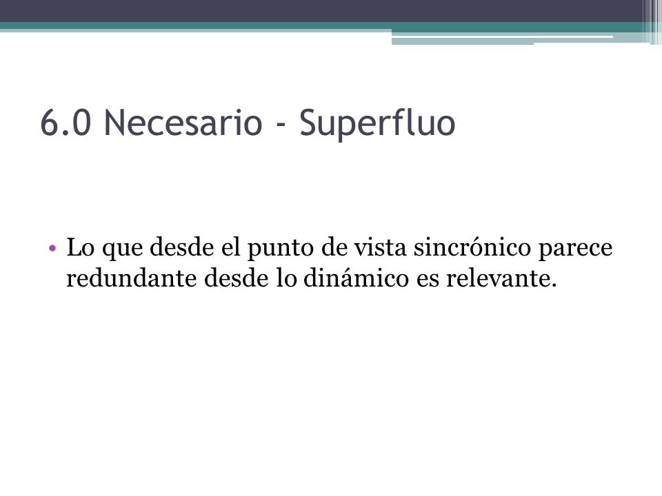 6.0 Necesario - Superfluo Lo que desde el punto de vista sincrónico parece redundante desde lo dinámico es relevante.