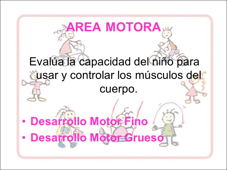 AREA MOTORA Evalúa la capacidad del niño para usar y controlar los músculos del cuerpo. Desarrollo Motor Fino.