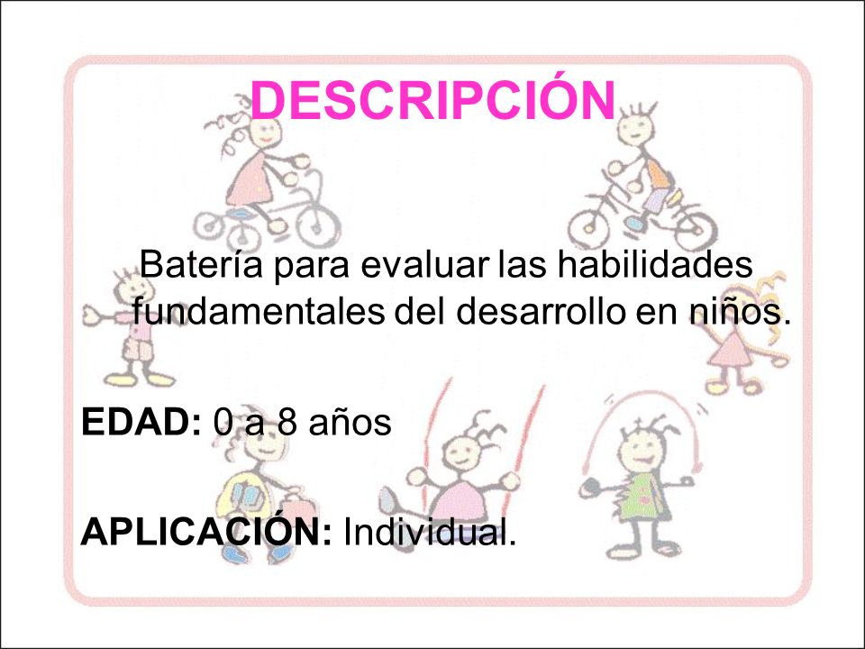DESCRIPCIÓN Batería para evaluar las habilidades fundamentales del desarrollo en niños. EDAD: 0 a 8 años.