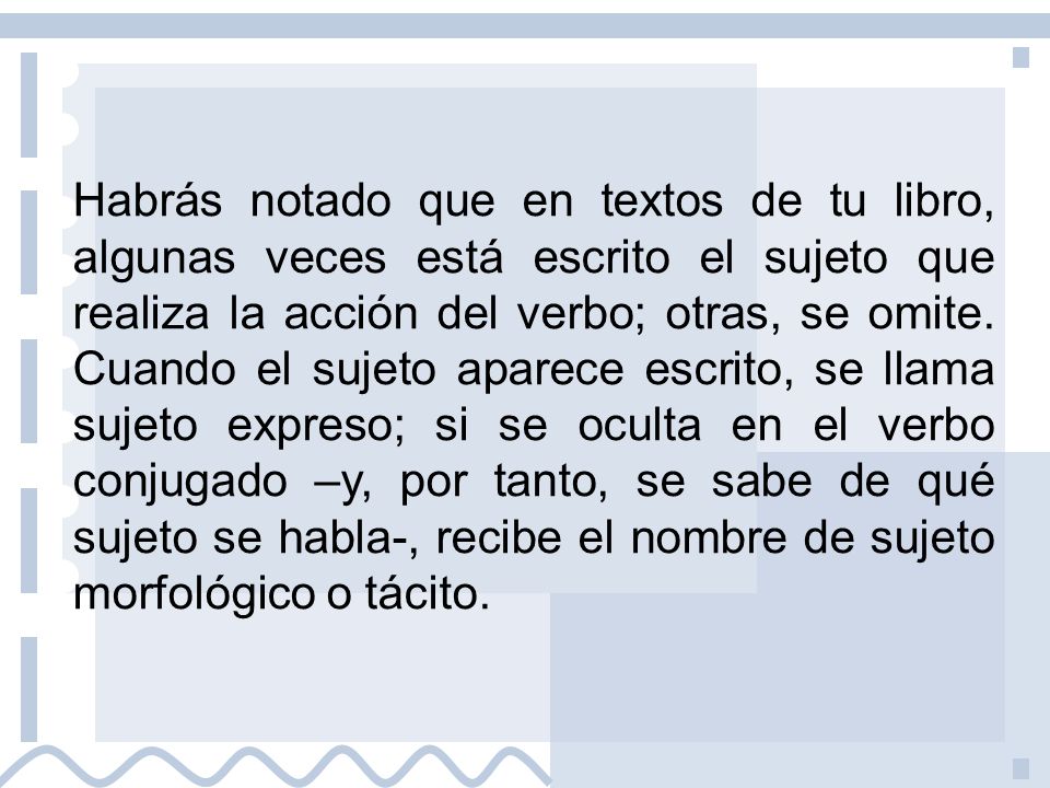 Habrás notado que en textos de tu libro, algunas veces está escrito el sujeto que realiza la acción del verbo; otras, se omite.