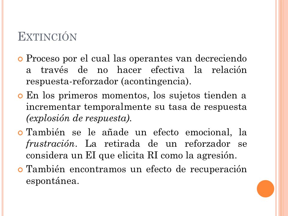 Extinción Proceso por el cual las operantes van decreciendo a través de no hacer efectiva la relación respuesta-reforzador (acontingencia).