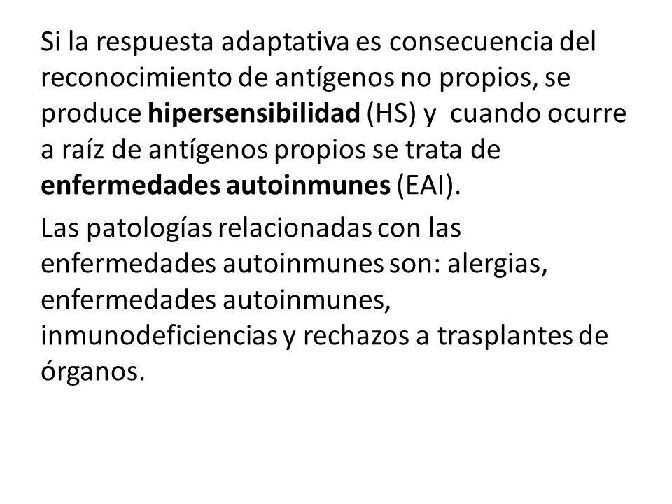 Si la respuesta adaptativa es consecuencia del reconocimiento de antígenos no propios, se produce hipersensibilidad (HS) y cuando ocurre a raíz de antígenos propios se trata de enfermedades autoinmunes (EAI).