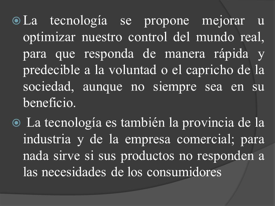 La tecnología se propone mejorar u optimizar nuestro control del mundo real, para que responda de manera rápida y predecible a la voluntad o el capricho de la sociedad, aunque no siempre sea en su beneficio.