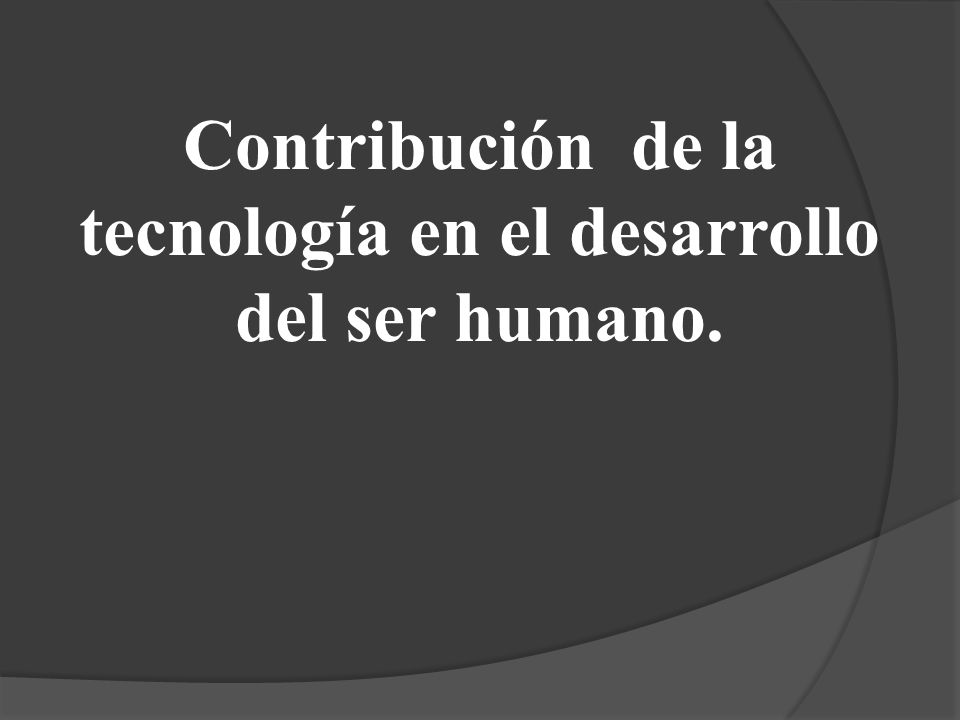 Contribución de la tecnología en el desarrollo del ser humano.