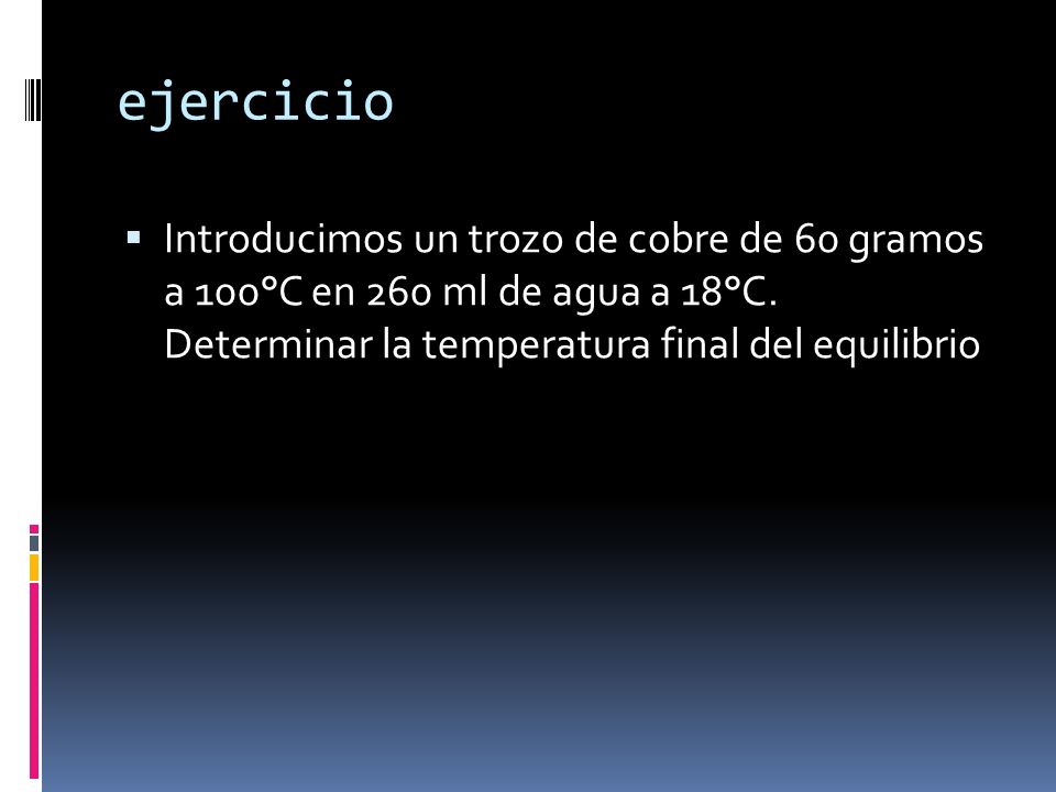 ejercicio Introducimos un trozo de cobre de 60 gramos a 100°C en 260 ml de agua a 18°C.