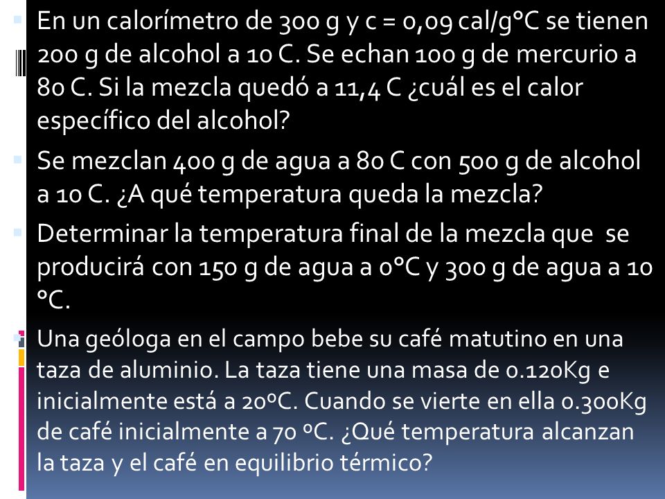 En un calorímetro de 300 g y c = 0,09 cal/g°C se tienen 200 g de alcohol a 10 C. Se echan 100 g de mercurio a 80 C. Si la mezcla quedó a 11,4 C ¿cuál es el calor específico del alcohol