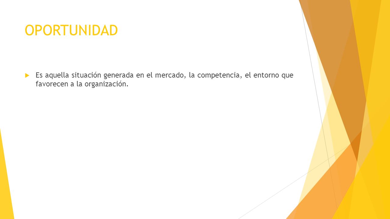 OPORTUNIDAD Es aquella situación generada en el mercado, la competencia, el entorno que favorecen a la organización.