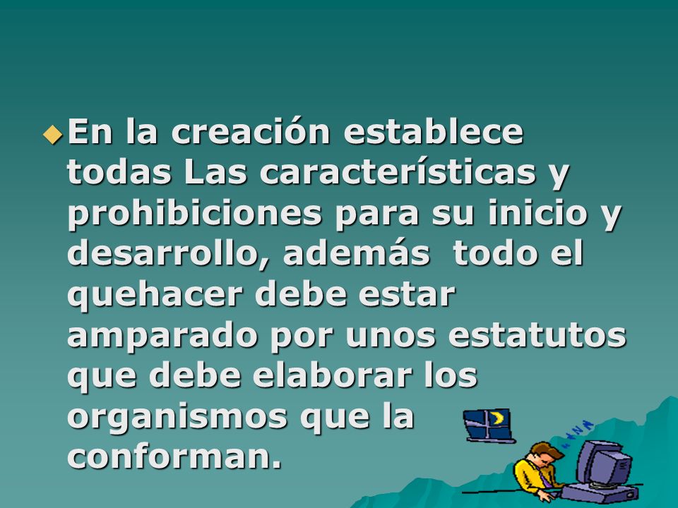 En la creación establece todas Las características y prohibiciones para su inicio y desarrollo, además todo el quehacer debe estar amparado por unos estatutos que debe elaborar los organismos que la conforman.