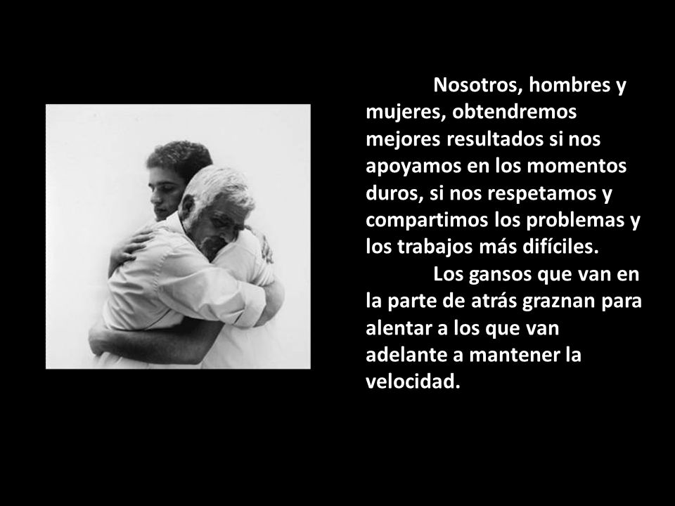 Nosotros, hombres y mujeres, obtendremos mejores resultados si nos apoyamos en los momentos duros, si nos respetamos y compartimos los problemas y los trabajos más difíciles.