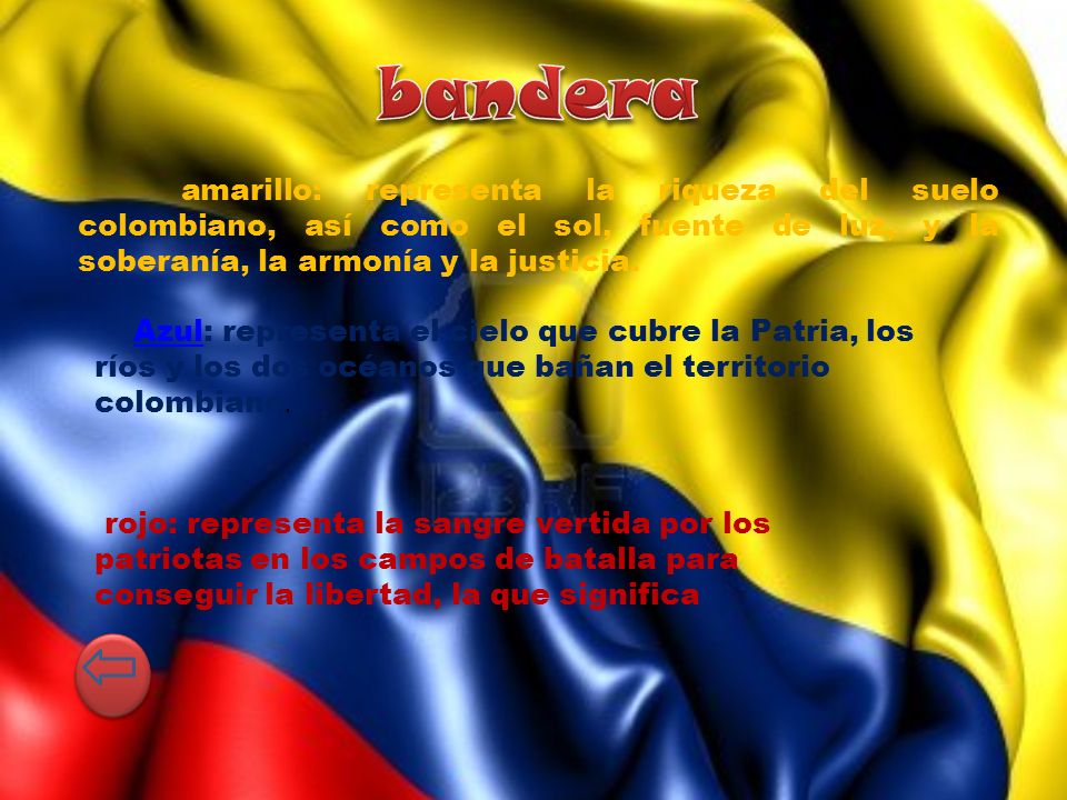 bandera amarillo: representa la riqueza del suelo colombiano, así como el sol, fuente de luz, y la soberanía, la armonía y la justicia.