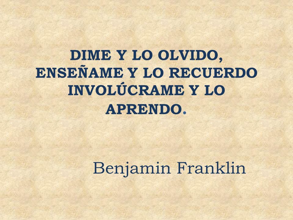 DIME Y LO OLVIDO, ENSEÑAME Y LO RECUERDO INVOLÚCRAME Y LO APRENDO.