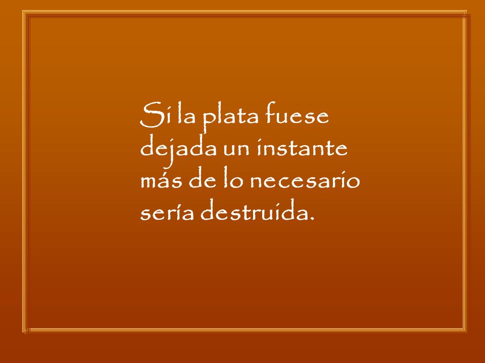 Si la plata fuese dejada un instante más de lo necesario sería destruida.