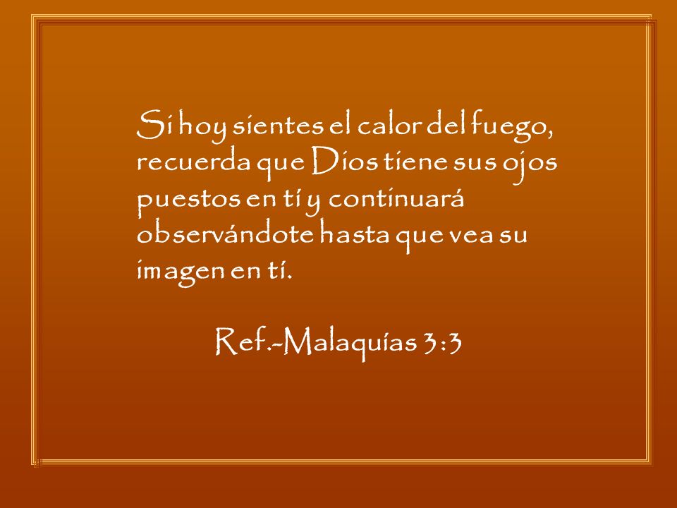 Si hoy sientes el calor del fuego, recuerda que Dios tiene sus ojos puestos en tí y continuará observándote hasta que vea su imagen en tí.