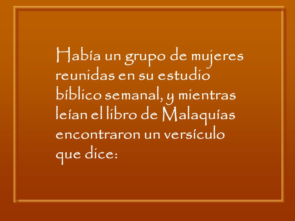 Había un grupo de mujeres reunidas en su estudio bíblico semanal, y mientras leían el libro de Malaquías encontraron un versículo que dice:
