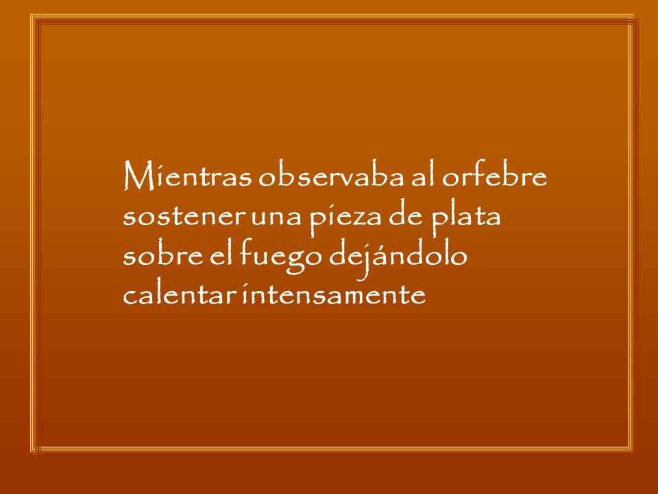 Mientras observaba al orfebre sostener una pieza de plata sobre el fuego dejándolo calentar intensamente