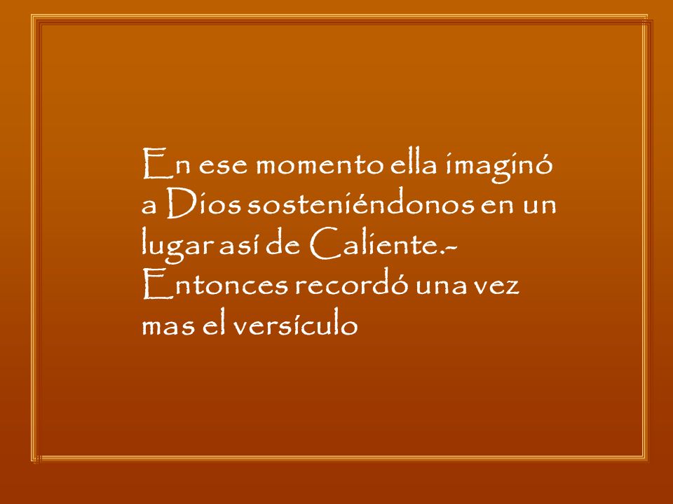 En ese momento ella imaginó a Dios sosteniéndonos en un lugar así de Caliente.-Entonces recordó una vez mas el versículo