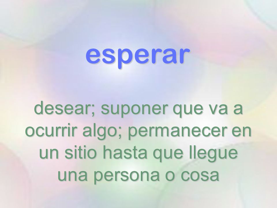esperar desear; suponer que va a ocurrir algo; permanecer en un sitio hasta que llegue una persona o cosa.