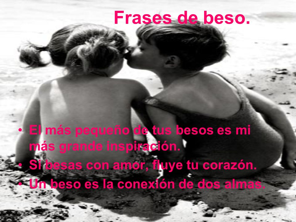 Frases de beso. El más pequeño de tus besos es mi más grande inspiración. Si besas con amor, fluye tu corazón.