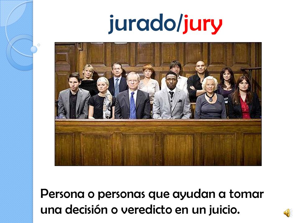 jurado/jury Persona o personas que ayudan a tomar una decisión o veredicto en un juicio.