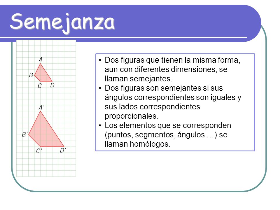 Semejanza Dos figuras que tienen la misma forma, aun con diferentes dimensiones, se llaman semejantes.