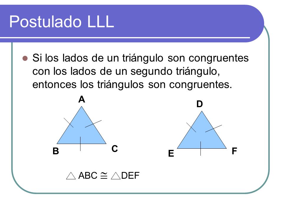 Postulado LLL Si los lados de un triángulo son congruentes con los lados de un segundo triángulo, entonces los triángulos son congruentes.