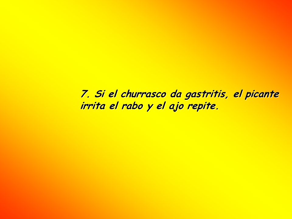 7. Si el churrasco da gastritis, el picante irrita el rabo y el ajo repite.
