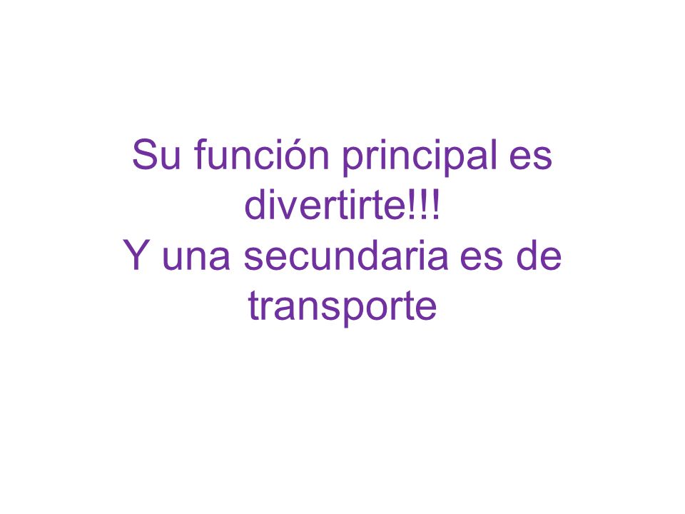 Su función principal es divertirte!!! Y una secundaria es de transporte