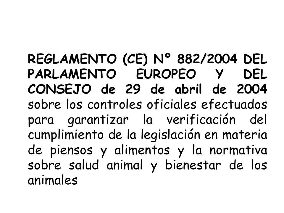 REGLAMENTO (CE) Nº 882/2004 DEL PARLAMENTO EUROPEO Y DEL CONSEJO de 29 de abril de 2004 sobre los controles oficiales efectuados para garantizar la verificación del cumplimiento de la legislación en materia de piensos y alimentos y la normativa sobre salud animal y bienestar de los animales