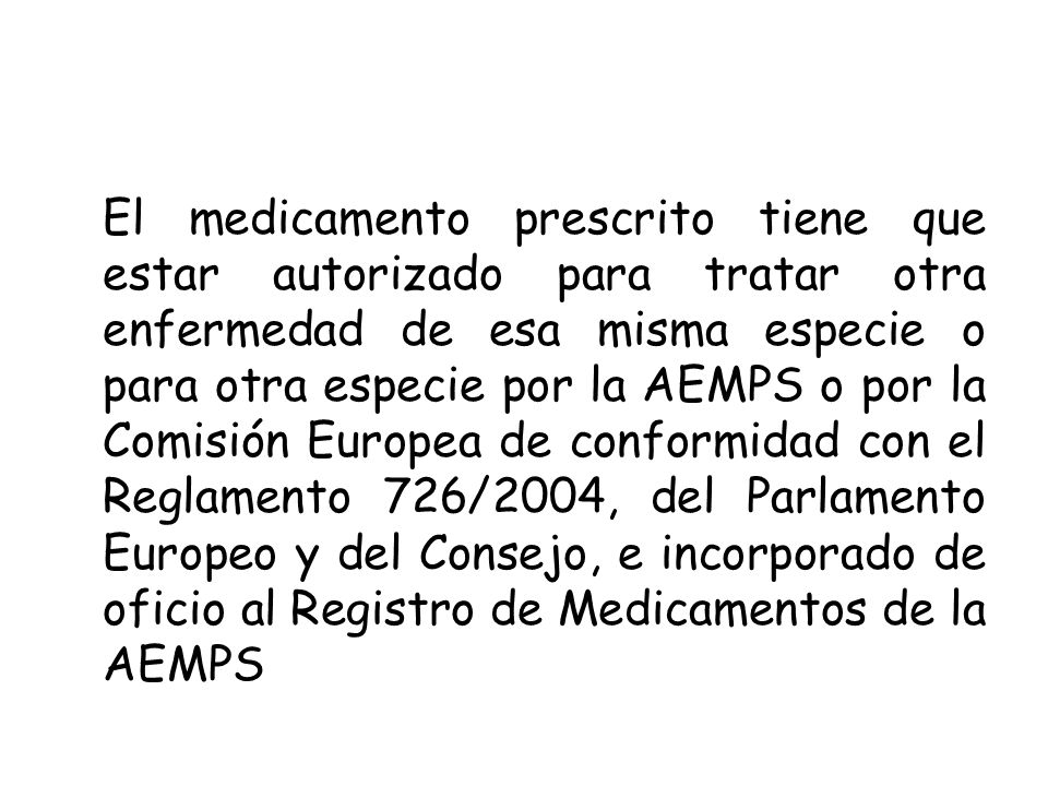 El medicamento prescrito tiene que estar autorizado para tratar otra enfermedad de esa misma especie o para otra especie por la AEMPS o por la Comisión Europea de conformidad con el Reglamento 726/2004, del Parlamento Europeo y del Consejo, e incorporado de oficio al Registro de Medicamentos de la AEMPS