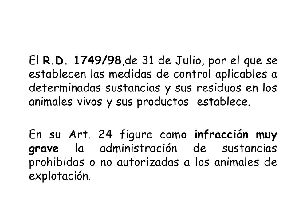 El R.D. 1749/98,de 31 de Julio, por el que se establecen las medidas de control aplicables a determinadas sustancias y sus residuos en los animales vivos y sus productos establece.