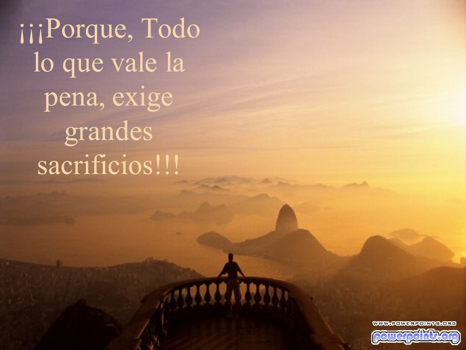 ¡¡¡Porque, Todo lo que vale la pena, exige grandes sacrificios!!!