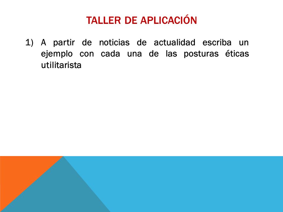TALLER DE APLICACIÓN A partir de noticias de actualidad escriba un ejemplo con cada una de las posturas éticas utilitarista.