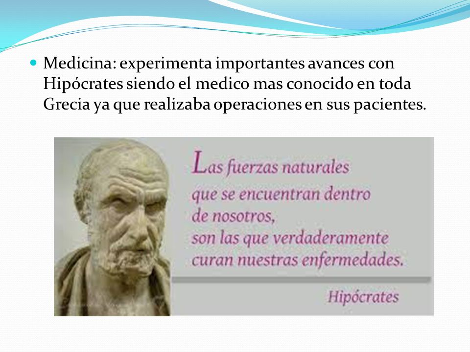Medicina: experimenta importantes avances con Hipócrates siendo el medico mas conocido en toda Grecia ya que realizaba operaciones en sus pacientes.