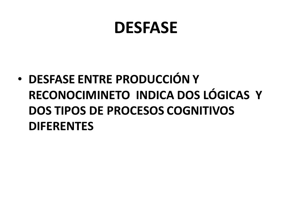 DESFASE DESFASE ENTRE PRODUCCIÓN Y RECONOCIMINETO INDICA DOS LÓGICAS Y DOS TIPOS DE PROCESOS COGNITIVOS DIFERENTES.