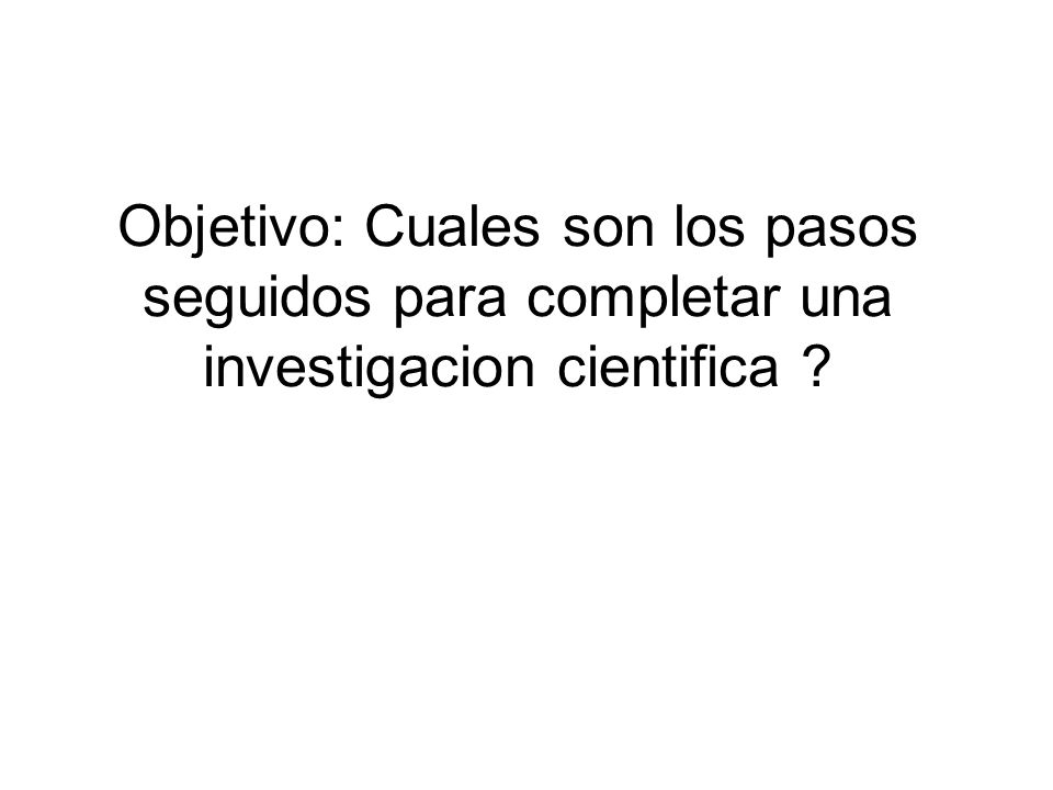 Objetivo: Cuales son los pasos seguidos para completar una investigacion cientifica