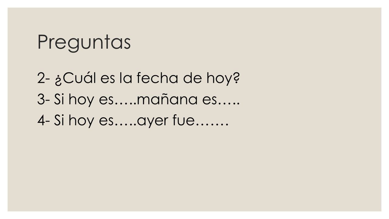 Preguntas 2- ¿Cuál es la fecha de hoy 3- Si hoy es…..mañana es….. 4- Si hoy es…..ayer fue…….