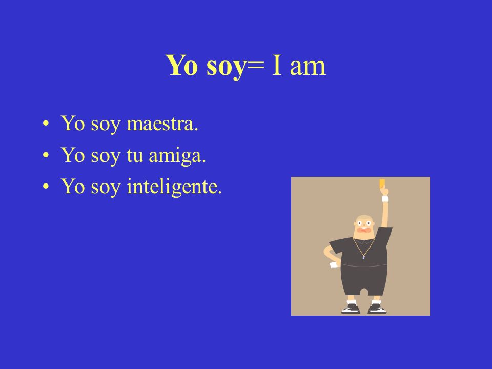 Yo soy= I am Yo soy maestra. Yo soy tu amiga. Yo soy inteligente.