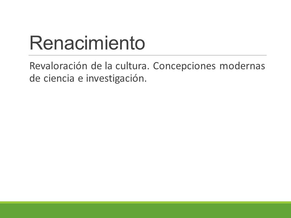 Renacimiento Revaloración de la cultura. Concepciones modernas de ciencia e investigación.