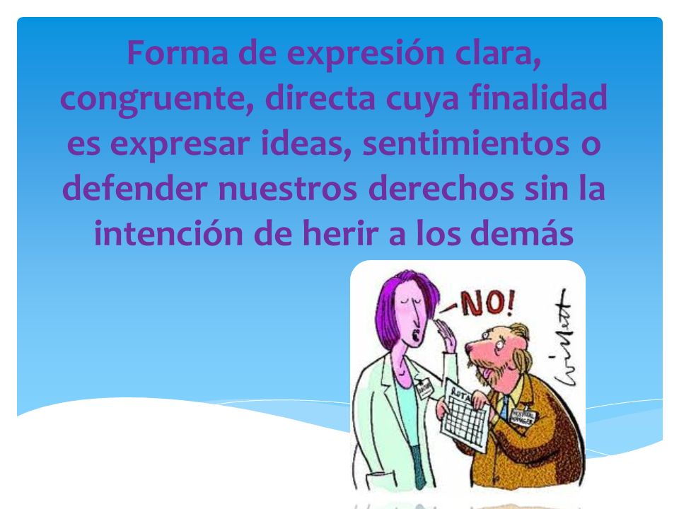 Forma de expresión clara, congruente, directa cuya finalidad es expresar ideas, sentimientos o defender nuestros derechos sin la intención de herir a los demás
