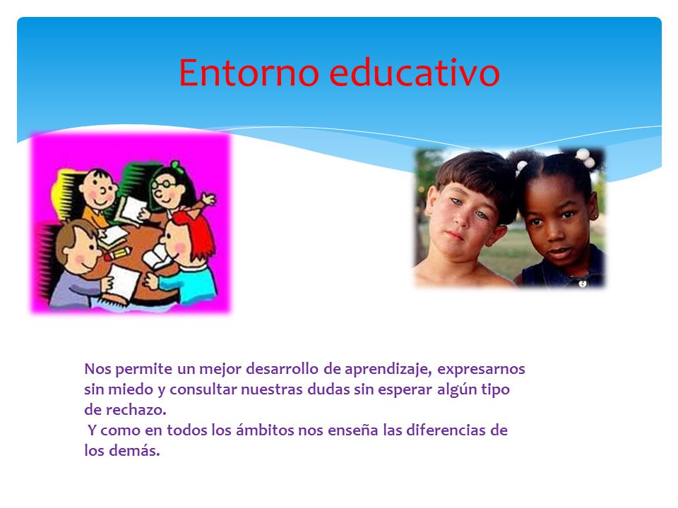 Entorno educativo Nos permite un mejor desarrollo de aprendizaje, expresarnos sin miedo y consultar nuestras dudas sin esperar algún tipo de rechazo.