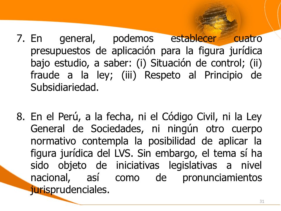 En general, podemos establecer cuatro presupuestos de aplicación para la figura jurídica bajo estudio, a saber: (i) Situación de control; (ii) fraude a la ley; (iii) Respeto al Principio de Subsidiariedad.