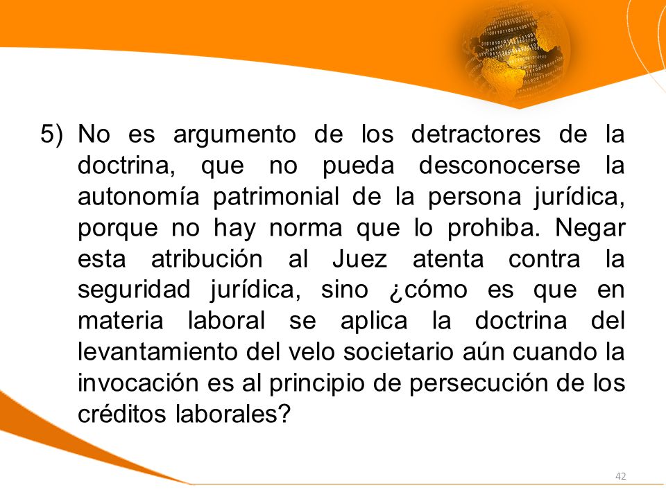 No es argumento de los detractores de la doctrina, que no pueda desconocerse la autonomía patrimonial de la persona jurídica, porque no hay norma que lo prohiba.