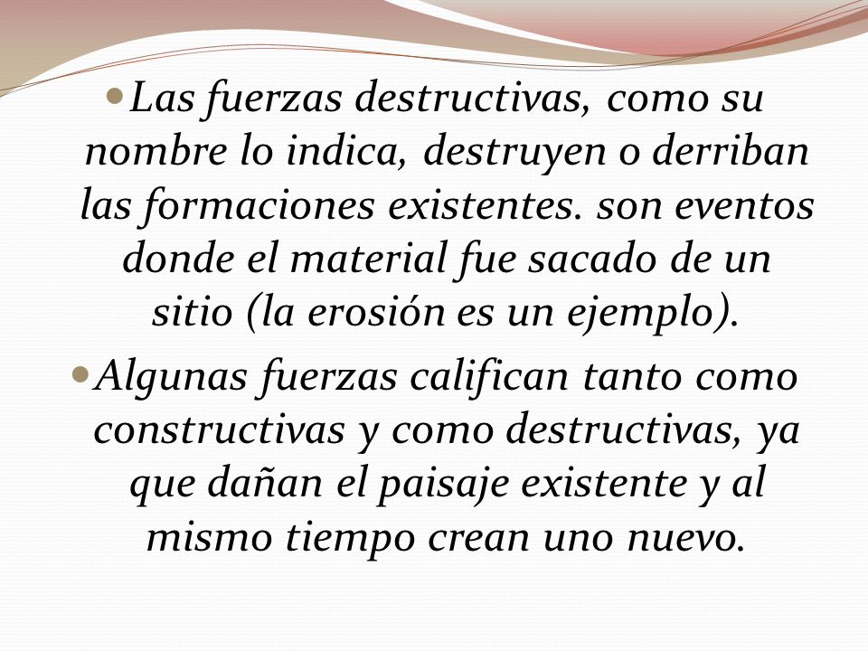 Las fuerzas destructivas, como su nombre lo indica, destruyen o derriban las formaciones existentes. son eventos donde el material fue sacado de un sitio (la erosión es un ejemplo).