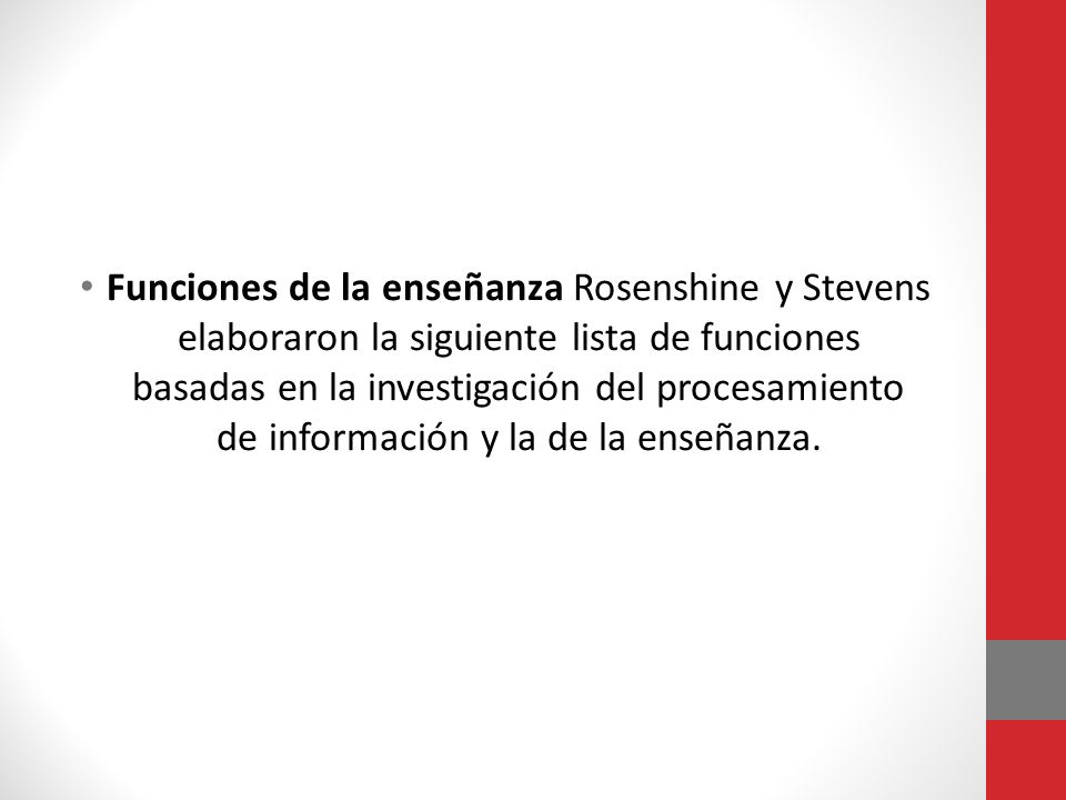 Funciones de la enseñanza Rosenshine y Stevens elaboraron la siguiente lista de funciones basadas en la investigación del procesamiento de información y la de la enseñanza.