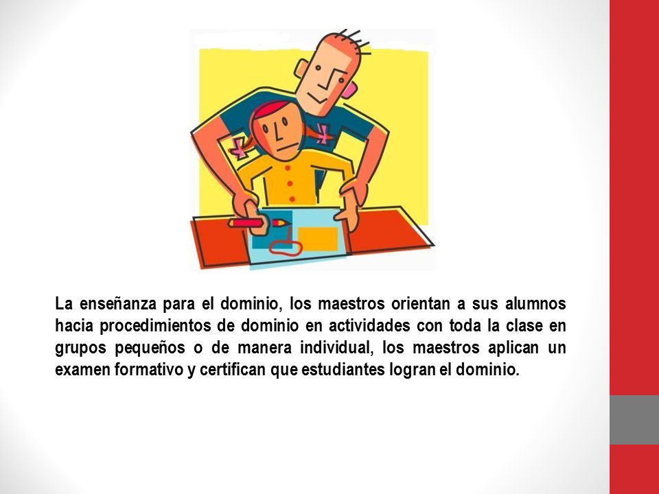 La enseñanza para el dominio, los maestros orientan a sus alumnos hacia procedimientos de dominio en actividades con toda la clase en grupos pequeños o de manera individual, los maestros aplican un examen formativo y certifican que estudiantes logran el dominio.