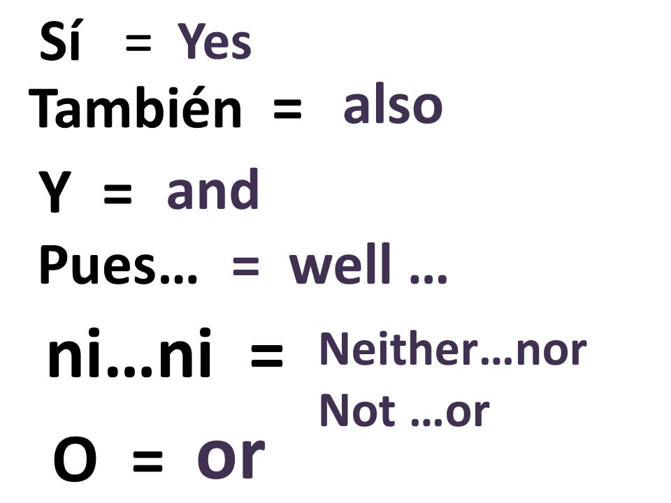 or ni…ni = O = Y = Sí = also También = and Pues… = well … Yes