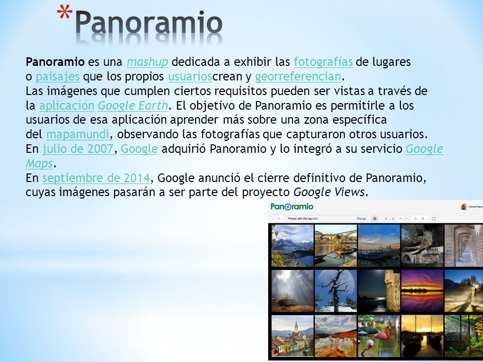 Panoramio Panoramio es una mashup dedicada a exhibir las fotografías de lugares o paisajes que los propios usuarioscrean y georreferencian.