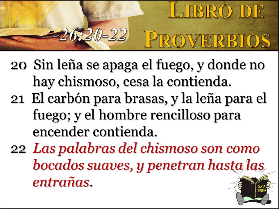 Libro de Proverbios. 26: Sin leña se apaga el fuego, y donde no hay chismoso, cesa la contienda.