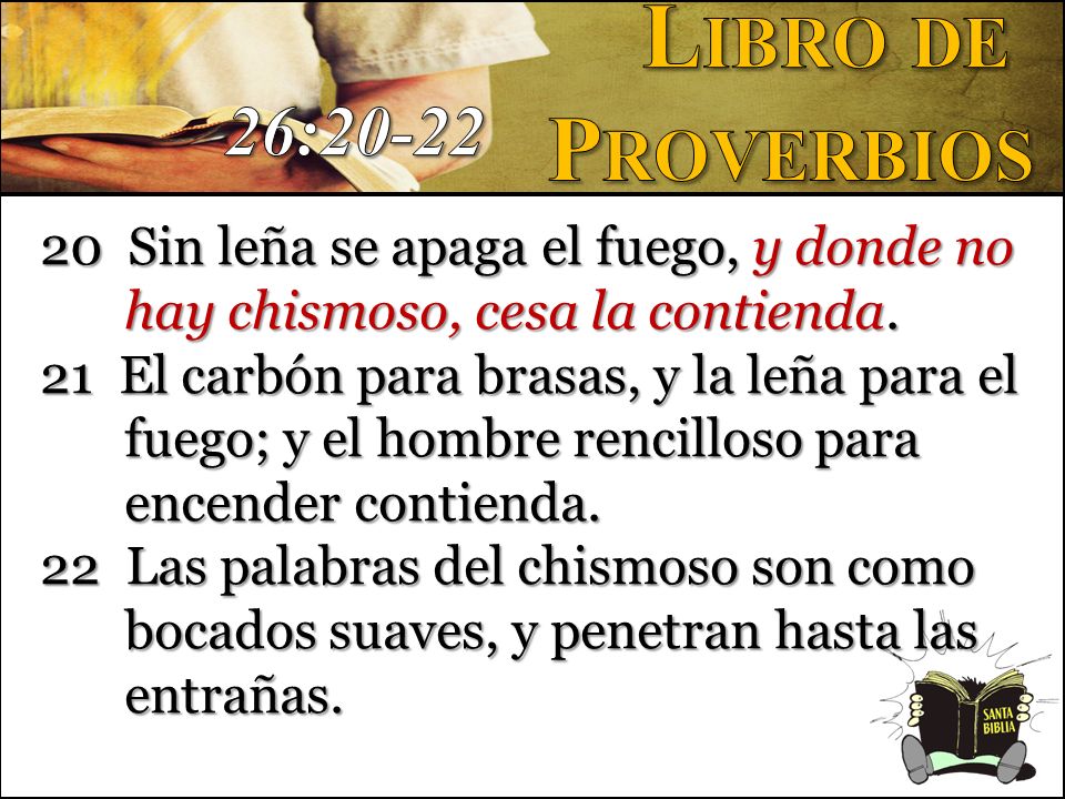 Libro de Proverbios. 26: Sin leña se apaga el fuego, y donde no hay chismoso, cesa la contienda.
